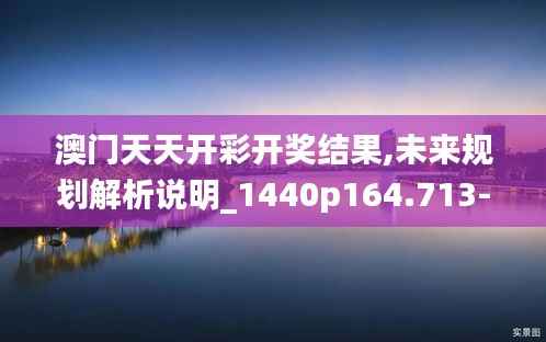 澳门天天开彩开奖结果,未来规划解析说明_1440p164.713-9