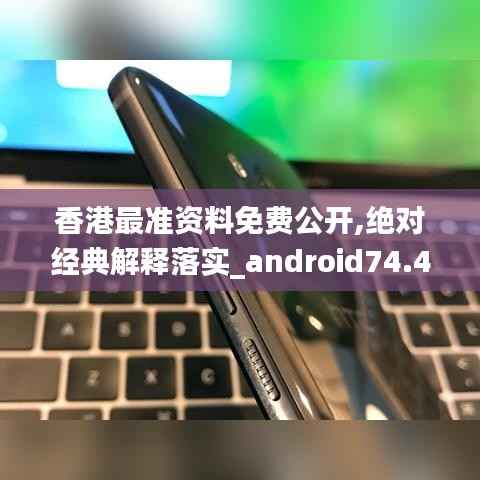 香港最准资料免费公开,绝对经典解释落实_android74.450-4