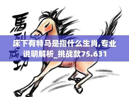 床下有特马是指什么生肖,专业说明解析_挑战款75.631