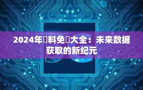 2024年資料免費大全:未来数据获取的新纪元
