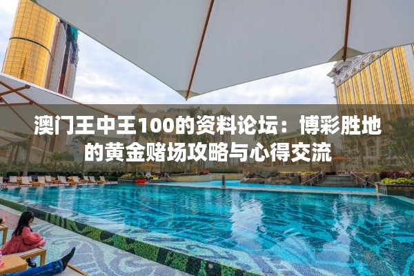 澳门王中王100的资料论坛:博彩胜地的黄金赌场攻略与心得交流