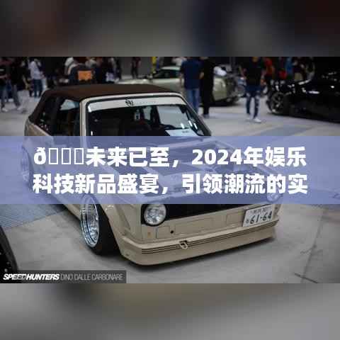 2024娱乐科技新品盛宴,未来潮流话题大全