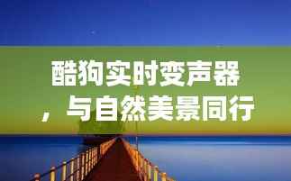 酷狗实时变声器,与自然美景同行,开启心灵宁静之旅