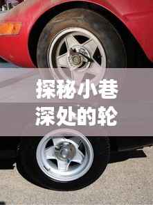 轮毂传奇探秘之旅,小巷深处的历史与实时检测之旅