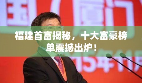 福建首富揭秘,十大富豪榜单震撼出炉!