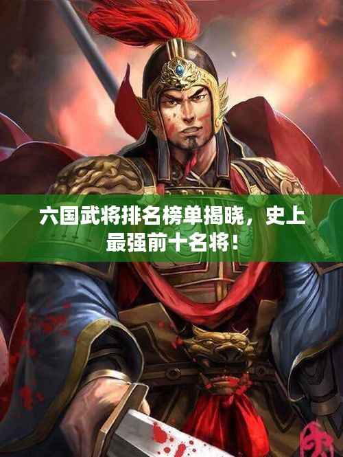 六国武将排名榜单揭晓,史上最强前十名将!