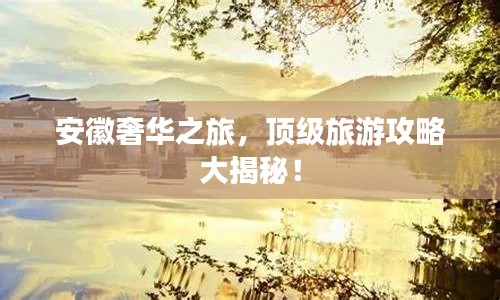 安徽奢华之旅,顶级旅游攻略大揭秘!
