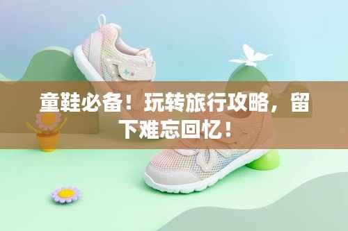 童鞋必备！玩转旅行攻略，留下难忘回忆！