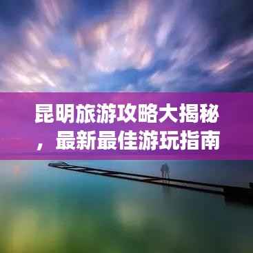 昆明旅游攻略大揭秘,最新最佳游玩指南!