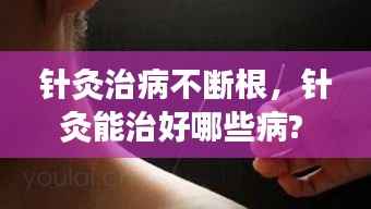 针灸治病不断根，针灸能治好哪些病? 
