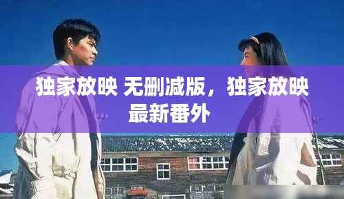 独家放映 无删减版,独家放映最新番外