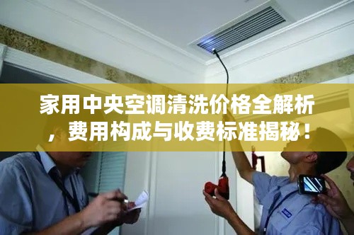 家用中央空调清洗价格全解析,费用构成与收费标准揭秘!