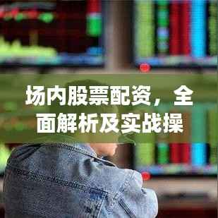 场内股票配资，全面解析及实战操作指南