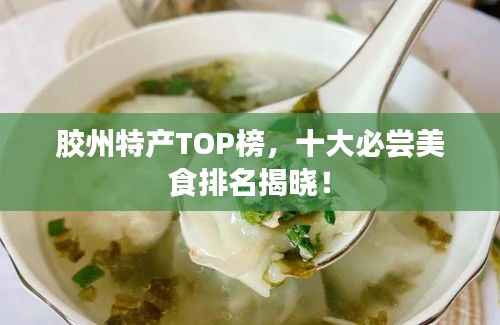 胶州特产TOP榜,十大必尝美食排名揭晓!