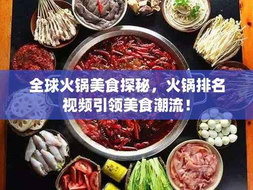 全球火锅美食探秘,火锅排名视频引领美食潮流!