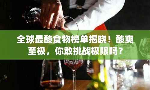 全球最酸食物榜单揭晓!酸爽至极,你敢挑战极限吗?