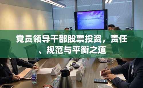 党员领导干部股票投资,责任、规范与平衡之道