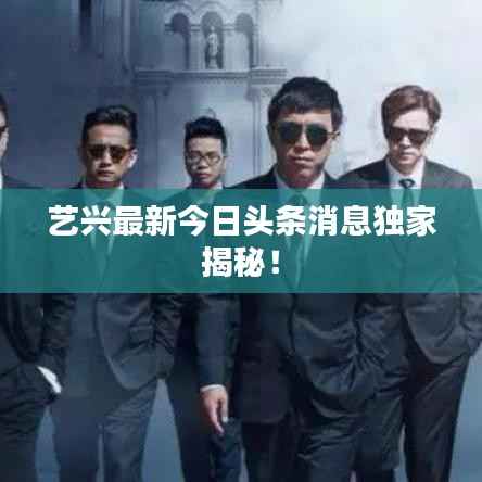 艺兴最新今日头条消息独家揭秘!