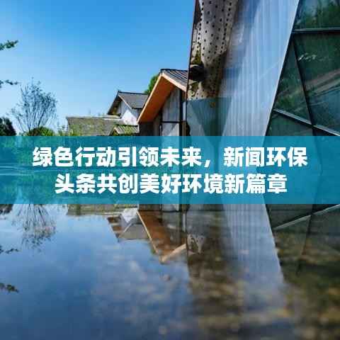 绿色行动引领未来,新闻环保头条共创美好环境新篇章
