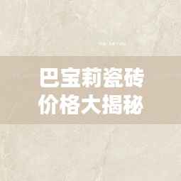 巴宝莉瓷砖价格大揭秘,最新报价,品质之选