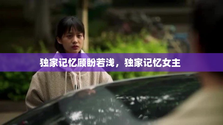 独家记忆顾盼若浅,独家记忆女主