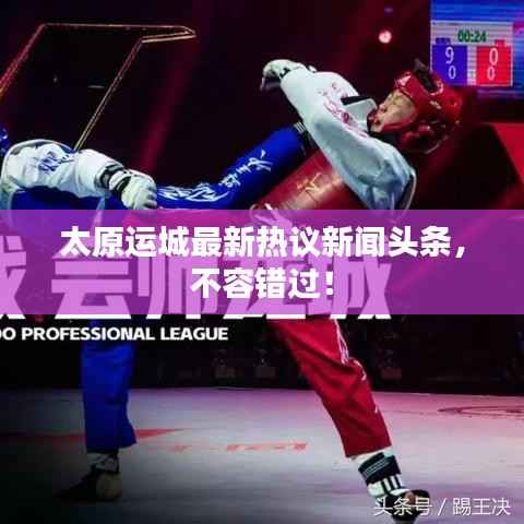 太原运城最新热议新闻头条,不容错过!