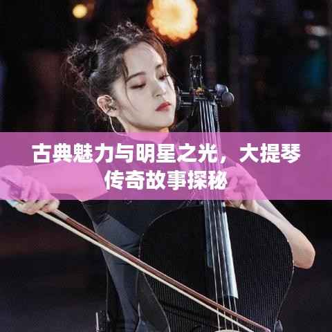 古典魅力与明星之光,大提琴传奇故事探秘