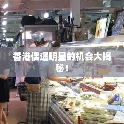 香港偶遇明星的机会大揭秘！