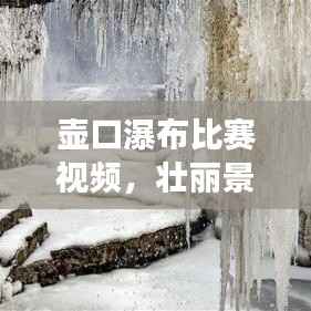 壶口瀑布比赛视频,壮丽景观与竞技精神的完美交融