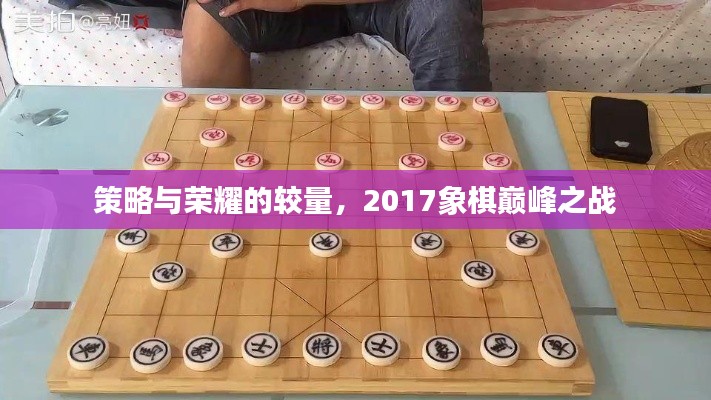 策略与荣耀的较量,2017象棋巅峰之战