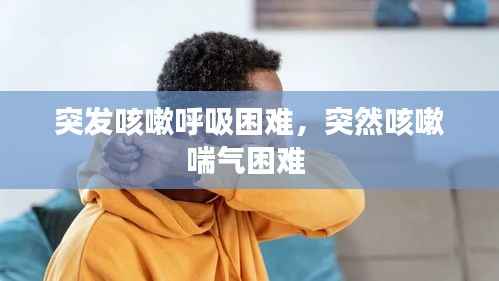 突发咳嗽呼吸困难,突然咳嗽喘气困难
