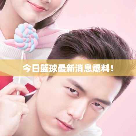 今日篮球最新消息爆料!