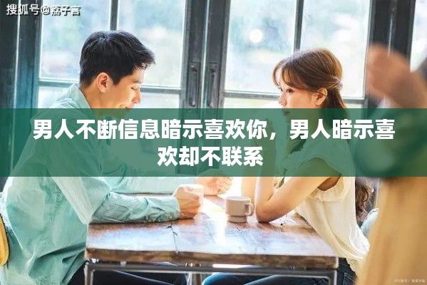 男人不断信息暗示喜欢你，男人暗示喜欢却不联系 