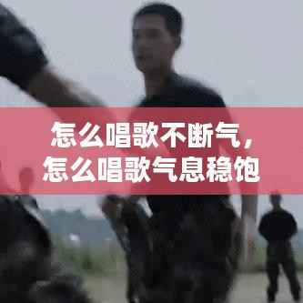 怎么唱歌不断气,怎么唱歌气息稳饱满