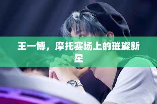 王一博，摩托赛场上的璀璨新星