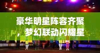 豪华明星阵容齐聚,梦幻联动闪耀星光之夜