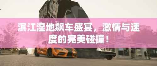 滨江湿地飙车盛宴，激情与速度的完美碰撞！
