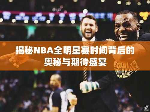 揭秘NBA全明星赛时间背后的奥秘与期待盛宴
