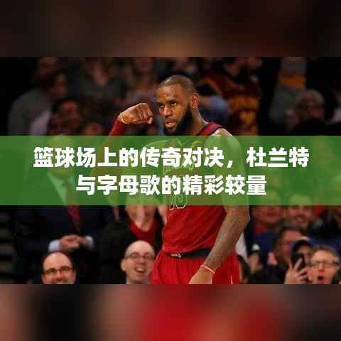 篮球场上的传奇对决，杜兰特与字母歌的精彩较量