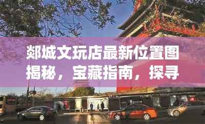 郯城文玩店最新位置图揭秘,宝藏指南,探寻文玩珍宝之旅