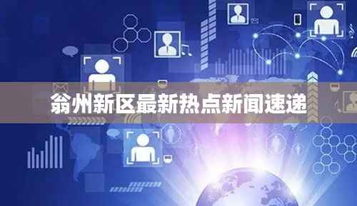 翁州新区最新热点新闻速递